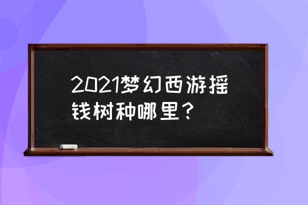 梦幻西游摇钱树怎么获得 2021梦幻西游摇钱树种哪里？