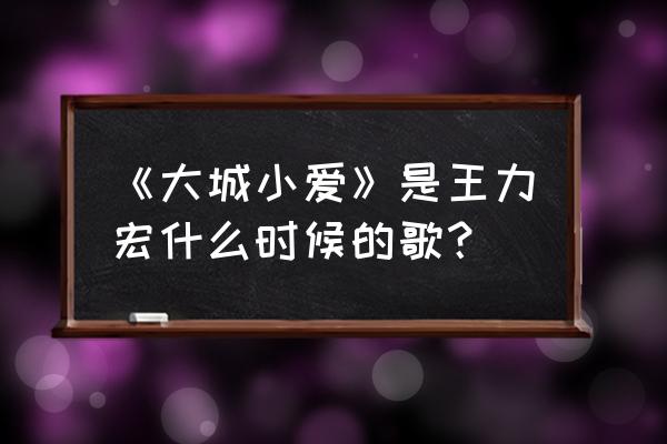 王力宏大城小爱免费听 《大城小爱》是王力宏什么时候的歌？