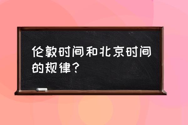 伦敦时间时间 伦敦时间和北京时间的规律？