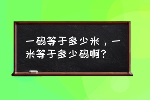 1米等于多少码 一码等于多少米，一米等于多少码啊？