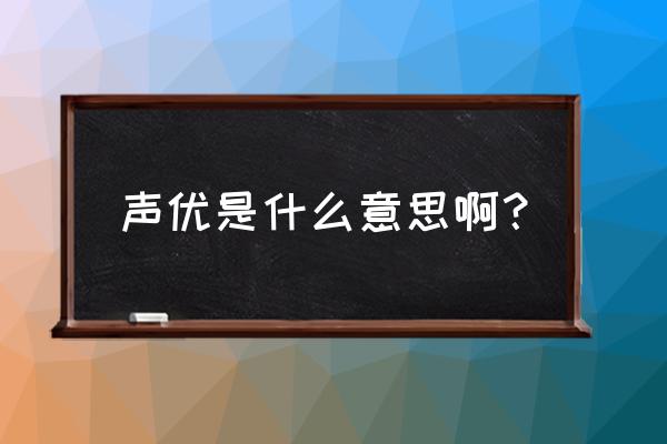 声优是什么意思啊 声优是什么意思啊？