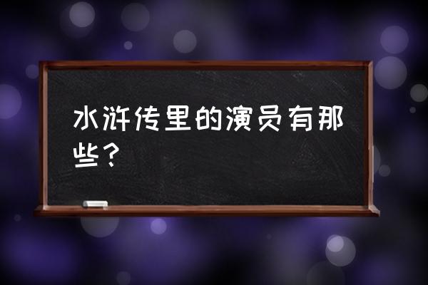 水浒传演员表全部员表 水浒传里的演员有那些？