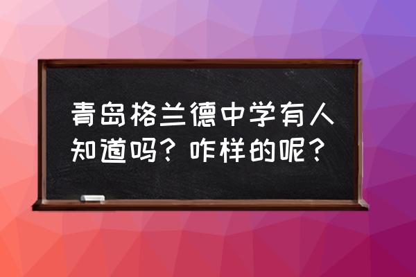 青岛格兰德中学口碑 青岛格兰德中学有人知道吗？咋样的呢？