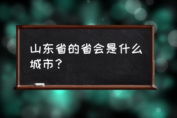 山东的省会是哪个城市 山东省的省会是什么城市？