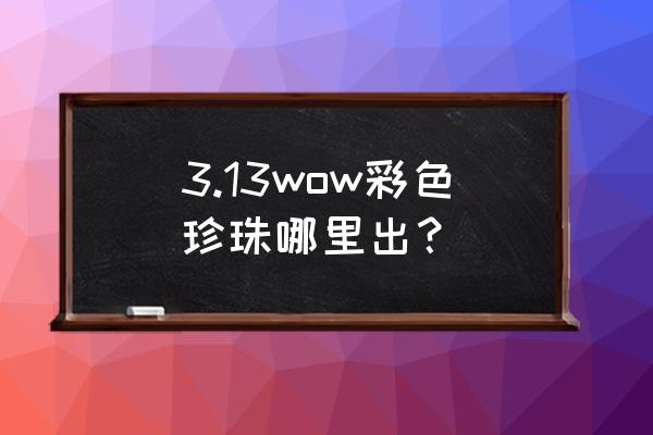 彩色珍珠哪里打 3.13wow彩色珍珠哪里出？