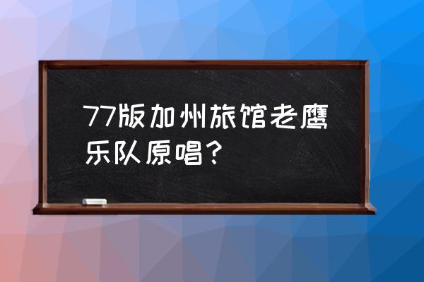 加州旅馆老鹰乐队原版 77版加州旅馆老鹰乐队原唱？