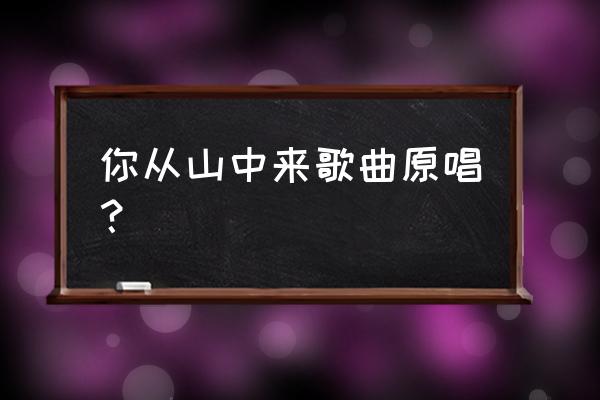 我从山中来带着兰花草作者 你从山中来歌曲原唱？