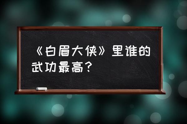 白眉大侠武功真正排名 《白眉大侠》里谁的武功最高？