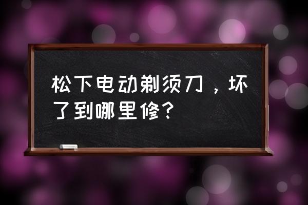 松下电动剃须刀修理部 松下电动剃须刀，坏了到哪里修？