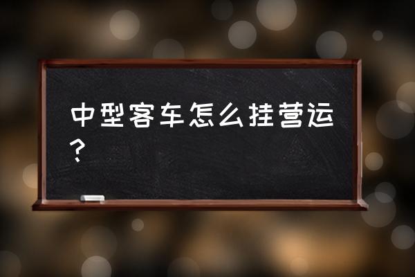 客运挂靠经营 中型客车怎么挂营运？