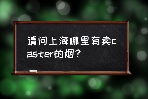 上海caster千千 请问上海哪里有卖caster的烟？