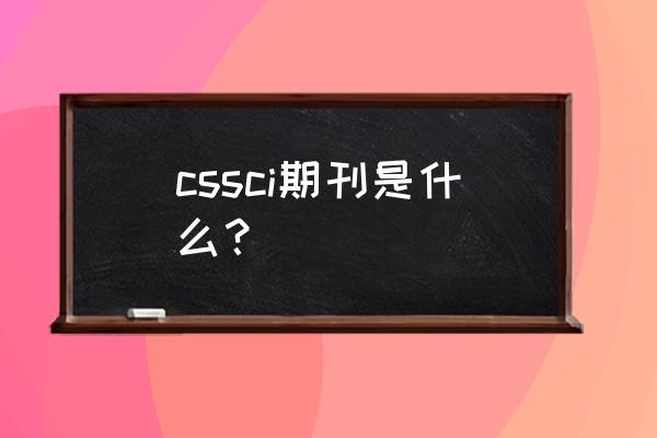 cssci来源刊物的名称 cssci期刊是什么？