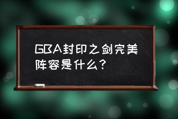 封印之剑攻略秘籍 GBA封印之剑完美阵容是什么？