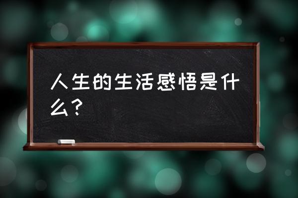 生活经历感悟 人生的生活感悟是什么？