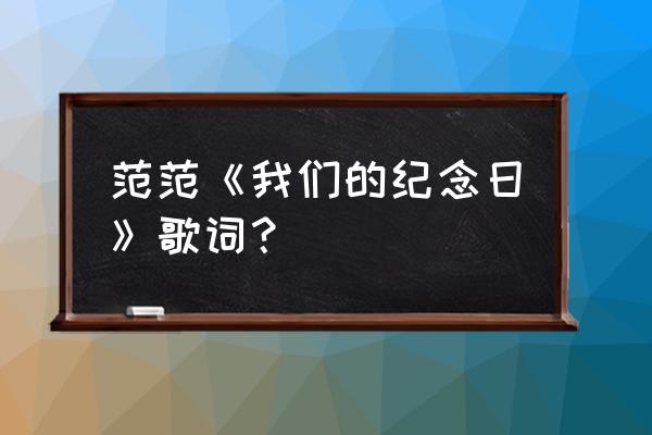 这是我们的纪念日 范范《我们的纪念日》歌词？