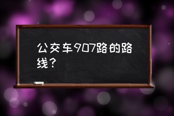 907路公交车路线 公交车907路的路线？