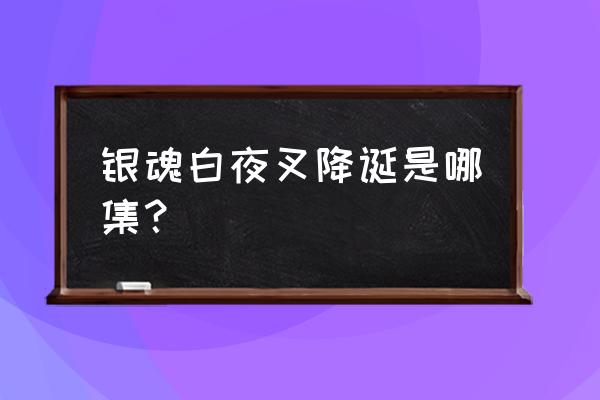 白夜叉降诞什么时候出 银魂白夜叉降诞是哪集？