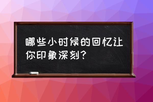 写小时候的回忆 哪些小时候的回忆让你印象深刻？