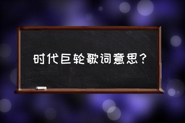 时代号子陈奕迅 时代巨轮歌词意思？