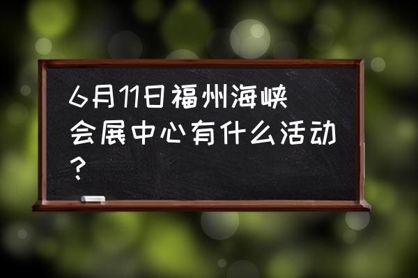 福州海峡会展中心活动 6月11日福州海峡会展中心有什么活动？