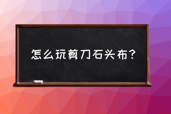 石头剪刀布游戏过程 怎么玩剪刀石头布？