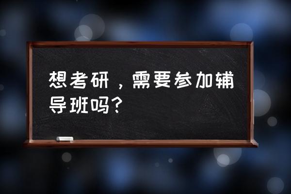 考研要上辅导班吗 想考研，需要参加辅导班吗？