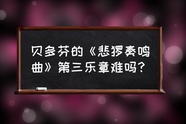 悲怆第三乐章是什么水平 贝多芬的《悲怆奏鸣曲》第三乐章难吗？