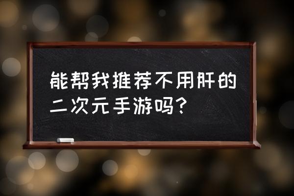 二次元绅士手机游戏 能帮我推荐不用肝的二次元手游吗？