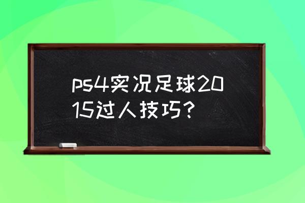 真实足球2015 ps4实况足球2015过人技巧？