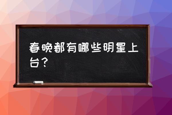 今年的春晚有哪些明星 春晚都有哪些明星上台？