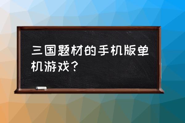 三国单机游戏无敌版 三国题材的手机版单机游戏？