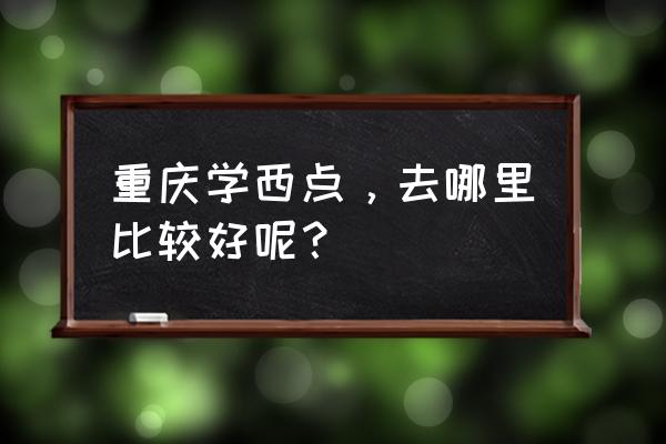 重庆优美西点 重庆学西点，去哪里比较好呢？