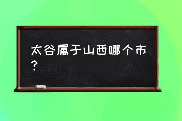 山西太谷属于哪里 太谷属于山西哪个市？