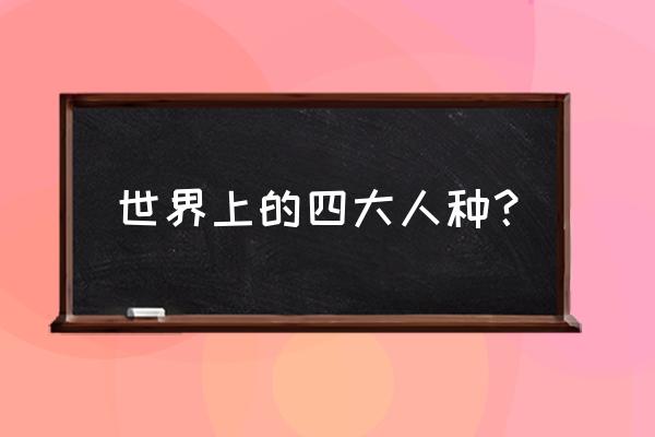 人类分为哪四大人种 世界上的四大人种？