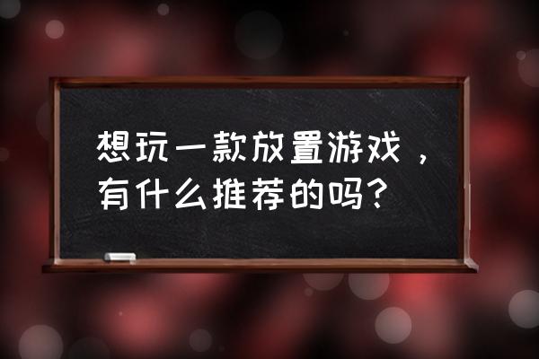 有什么好的放置游戏推荐 想玩一款放置游戏，有什么推荐的吗？