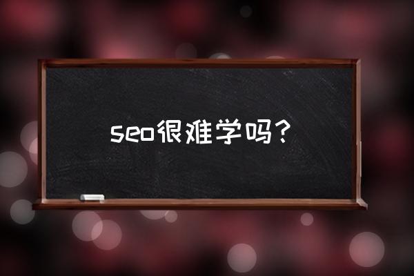 seo好学吗 seo很难学吗？