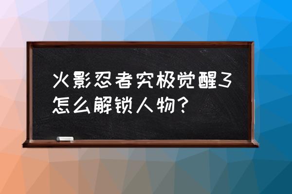 火影忍者究极觉醒手游 火影忍者究极觉醒3怎么解锁人物？