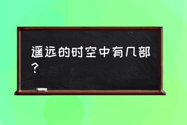 遥远的时空中游戏有几部 遥远的时空中有几部？