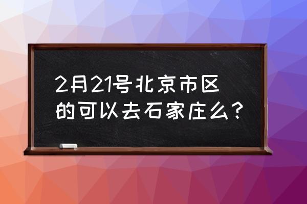 北京到石家庄最新消息 2月21号北京市区的可以去石家庄么？