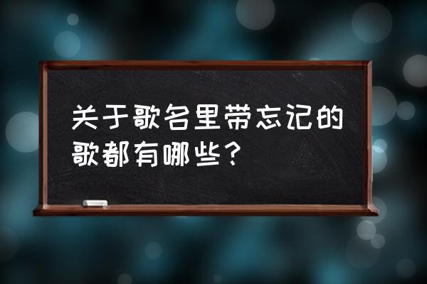 忘记你我做不到专辑 关于歌名里带忘记的歌都有哪些？