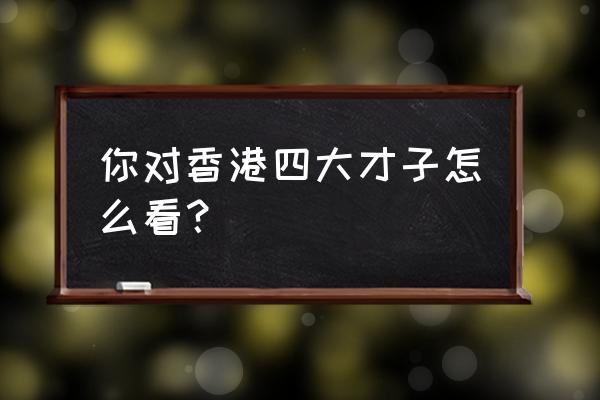 香港4大才子叫什么名字 你对香港四大才子怎么看？