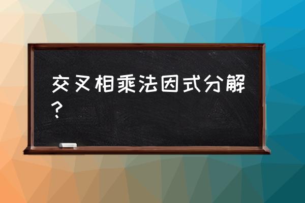 十字交叉相乘分解因式 交叉相乘法因式分解？