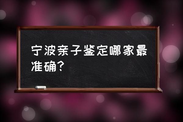 流行的浙江亲子鉴定 宁波亲子鉴定哪家最准确？