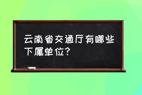 云南省交通运输部 云南省交通厅有哪些下属单位？