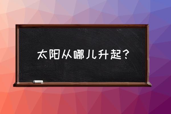 太阳从哪升起 太阳从哪儿升起？