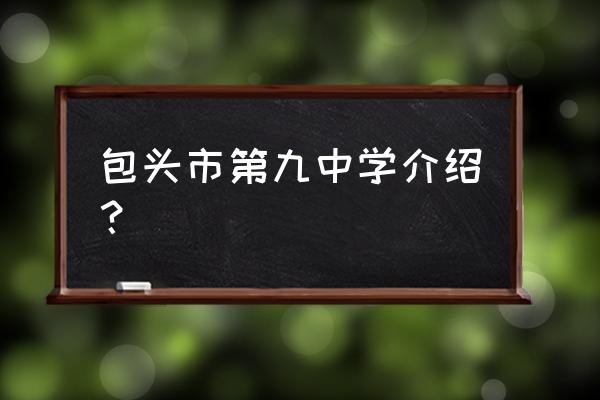 包头九中地址 包头市第九中学介绍？