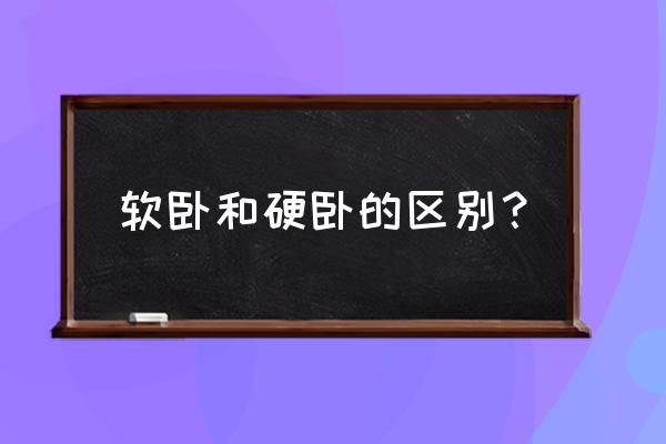 卧铺硬卧和软卧的差别 软卧和硬卧的区别？