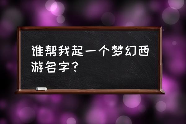 梦幻西游游戏名字大全 谁帮我起一个梦幻西游名字？