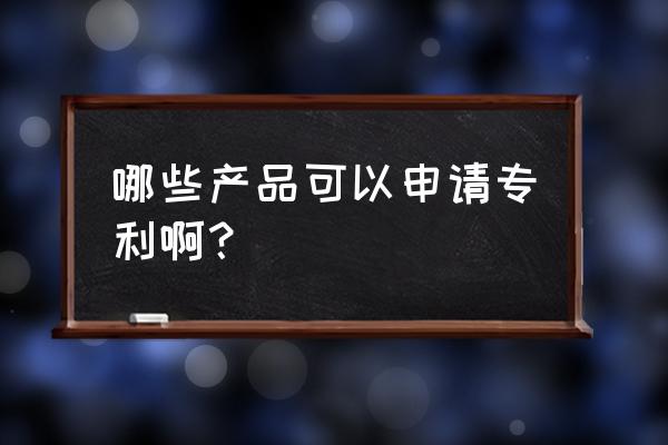 专利产品有哪些东西 哪些产品可以申请专利啊？