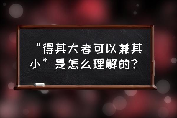 成其大者可以兼其小 “得其大者可以兼其小”是怎么理解的？